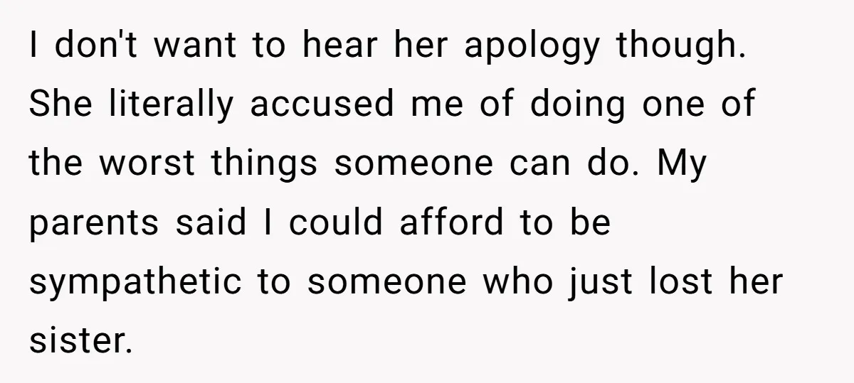 I don't want to hear her apology though. She literally accused me of doing one of the worst things someone can do. My parents said I could afford to be...