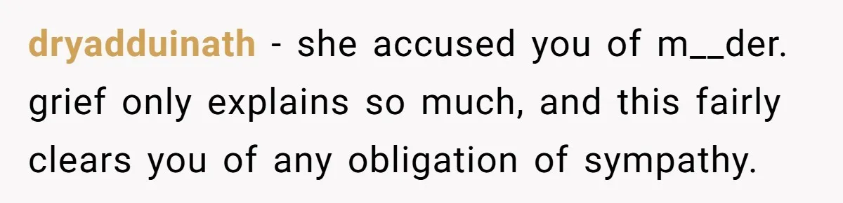 dryadduinath − she accused you of m__der. grief only explains so much, and this fairly clears you of any obligation of sympathy.