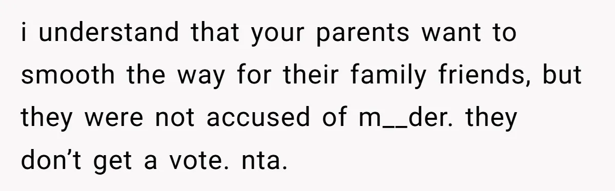 i understand that your parents want to smooth the way for their family friends, but they were not accused of m__der. they don’t get a vote. nta.