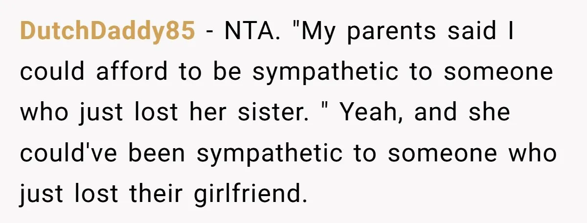 DutchDaddy85 − NTA. "My parents said I could afford to be sympathetic to someone who just lost her sister. " Yeah, and she could've been sympathetic to someone who just...