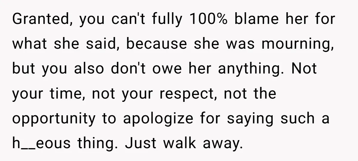 Granted, you can't fully 100% blame her for what she said, because she was mourning, but you also don't owe her anything. Not your time, not your respect, not the...