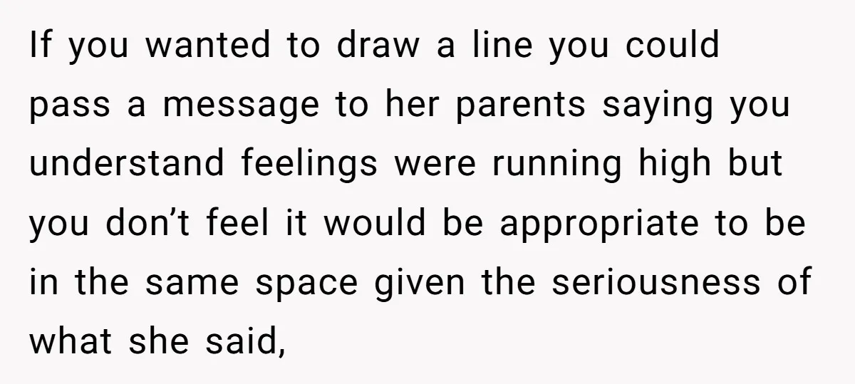 If you wanted to draw a line you could pass a message to her parents saying you understand feelings were running high but you don’t feel it would be appropriate...