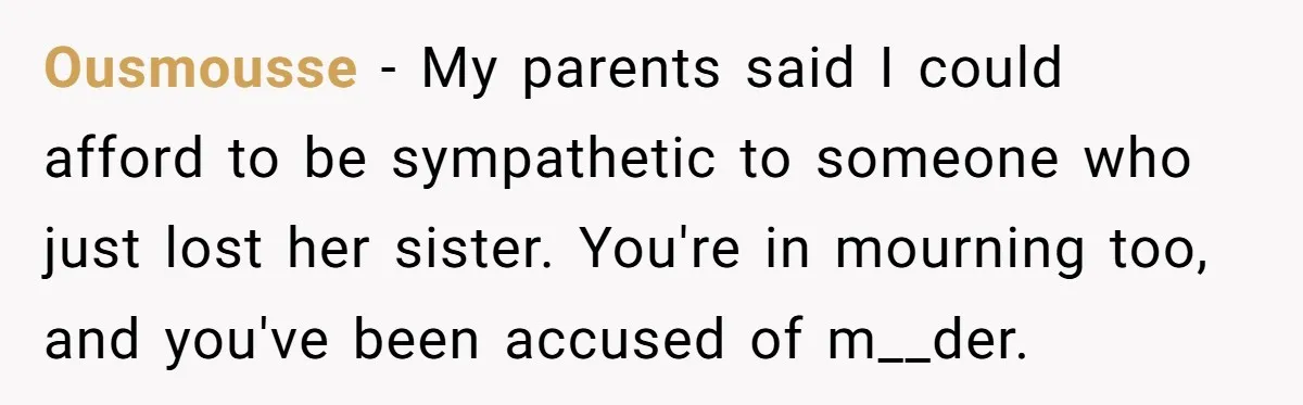 Ousmousse − My parents said I could afford to be sympathetic to someone who just lost her sister. You're in mourning too, and you've been accused of m__der.