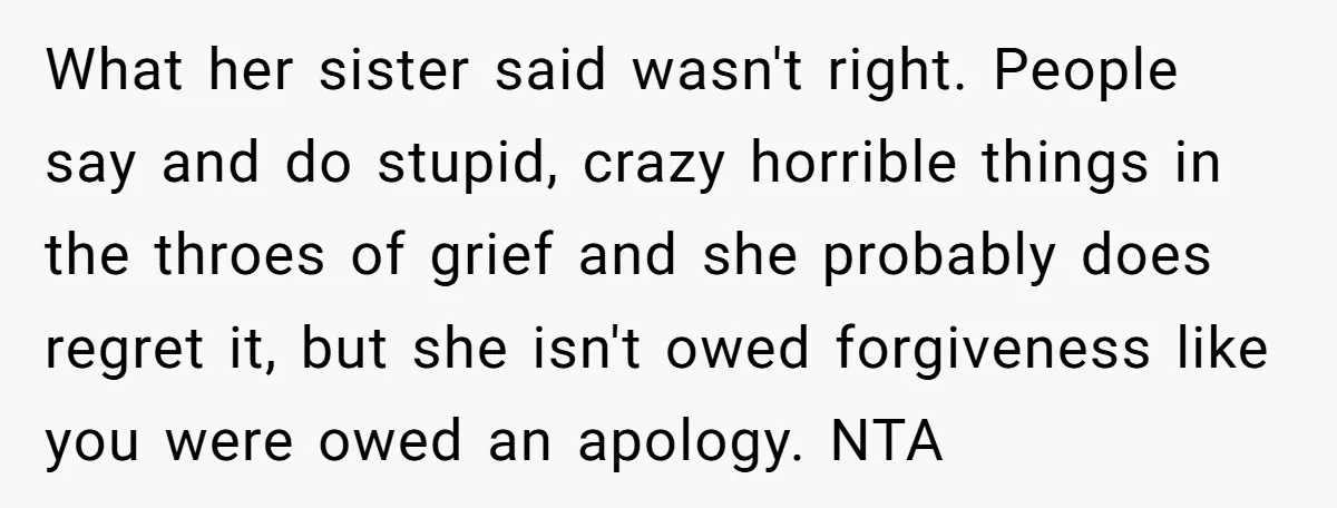 What her sister said wasn't right. People say and do stupid, crazy horrible things in the throes of grief and she probably does regret it, but she isn't owed forgiveness...