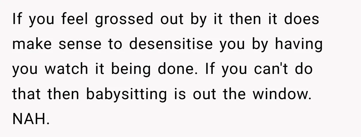 If you feel grossed out by it then it does make sense to desensitise you by having you watch it being done. If you can't do that then babysitting is...