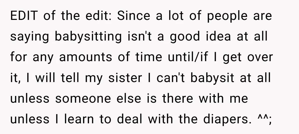 EDIT of the edit: Since a lot of people are saying babysitting isn't a good idea at all for any amounts of time until/if I get over it, I will...