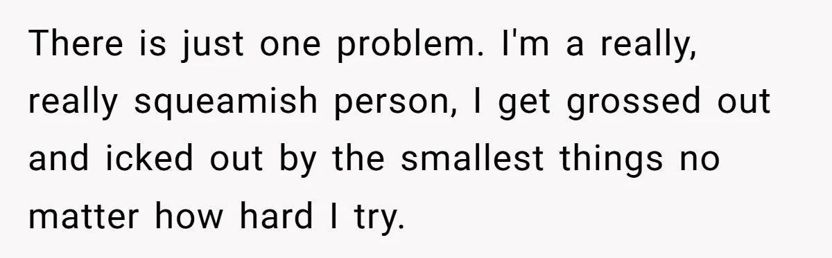 There is just one problem. I'm a really, really squeamish person, I get grossed out and icked out by the smallest things no matter how hard I try.