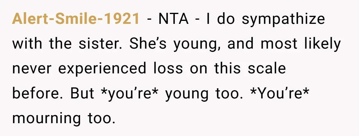Alert-Smile-1921 − NTA - I do sympathize with the sister. She’s young, and most likely never experienced loss on this scale before. But *you’re* young too. *You’re* mourning too.