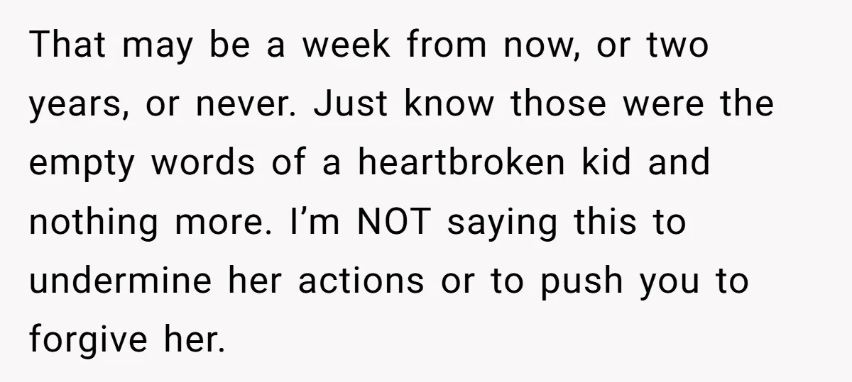 That may be a week from now, or two years, or never. Just know those were the empty words of a heartbroken kid and nothing more. I’m NOT saying this...