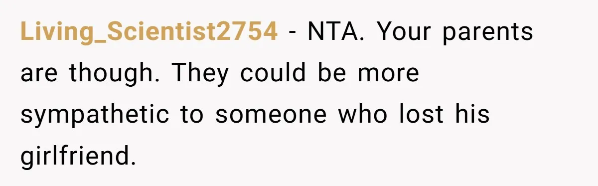 Living_Scientist2754 − NTA. Your parents are though. They could be more sympathetic to someone who lost his girlfriend.