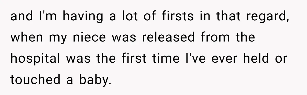 and I'm having a lot of firsts in that regard, when my niece was released from the hospital was the first time I've ever held or touched a baby.
