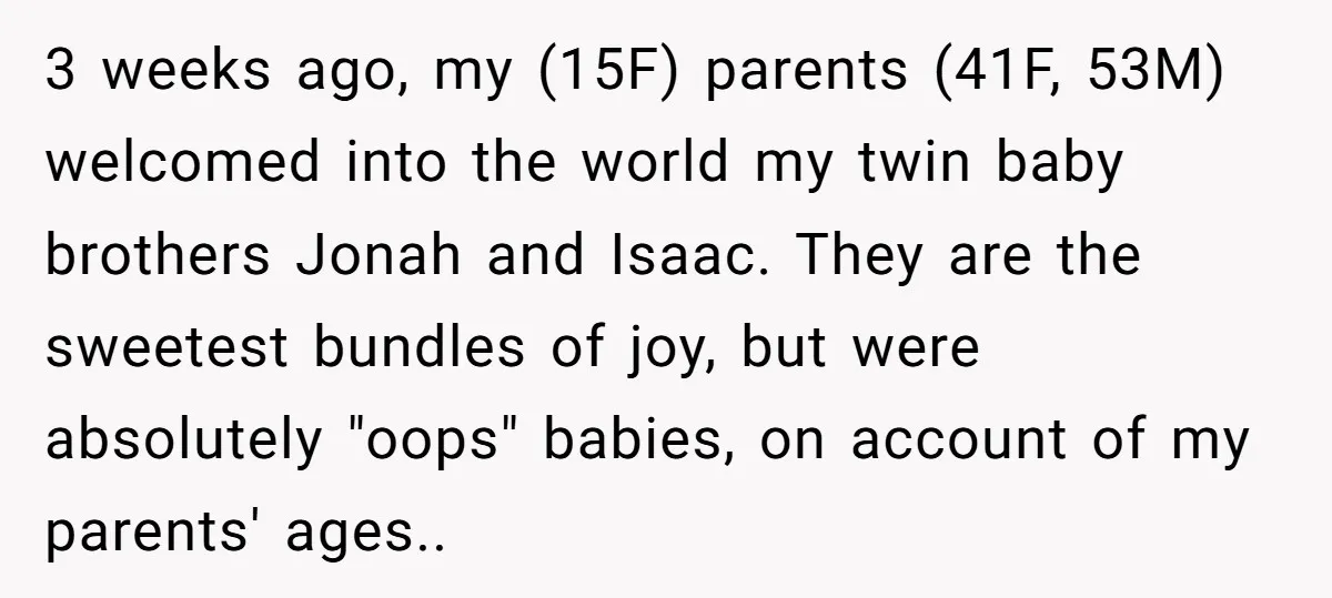 3 weeks ago, my (15F) parents (41F, 53M) welcomed into the world my twin baby brothers Jonah and Isaac. They are the sweetest bundles of joy, but were absolutely "oops"...