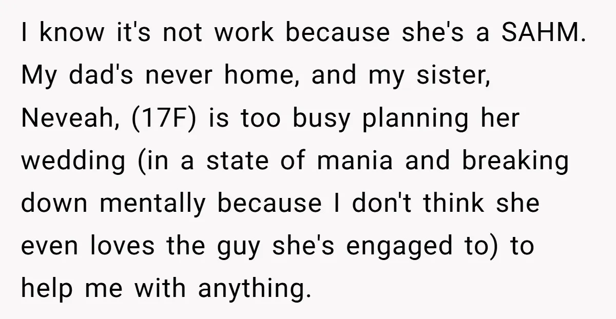 I know it's not work because she's a SAHM. My dad's never home, and my sister, Neveah, (17F) is too busy planning her wedding (in a state of mania and...
