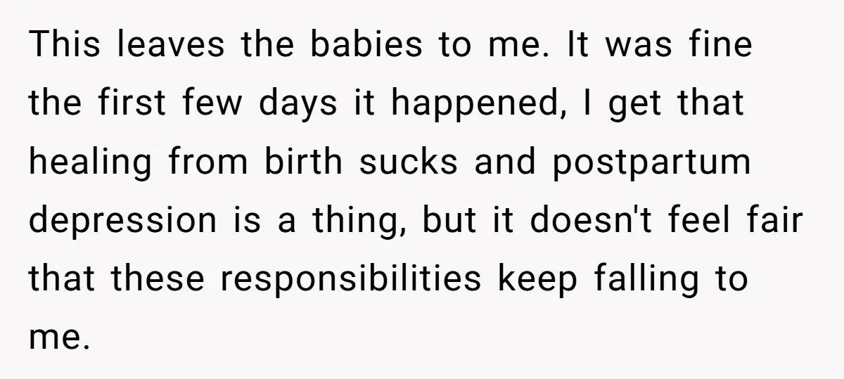 This leaves the babies to me. It was fine the first few days it happened, I get that healing from birth sucks and postpartum depression is a thing, but it...