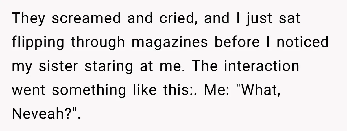 They screamed and cried, and I just sat flipping through magazines before I noticed my sister staring at me. The interaction went something like this:. Me: "What, Neveah?".