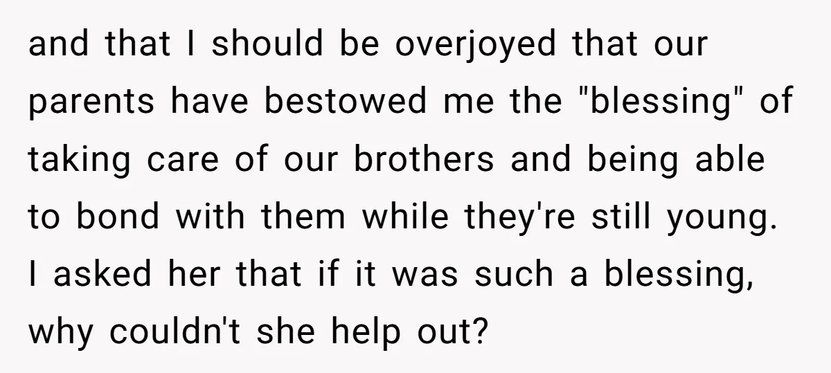 and that I should be overjoyed that our parents have bestowed me the "blessing" of taking care of our brothers and being able to bond with them while they're still...