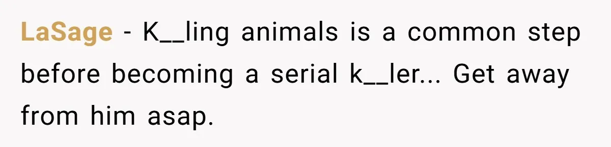 LaSage − K__ling animals is a common step before becoming a serial k__ler... Get away from him asap.