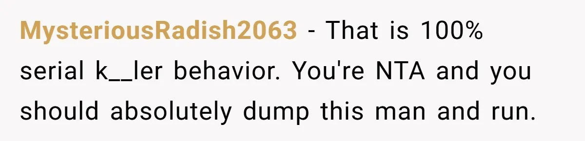 MysteriousRadish2063 − That is 100% serial k__ler behavior. You're NTA and you should absolutely dump this man and run.