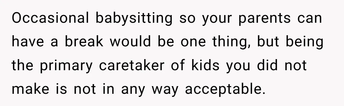 Occasional babysitting so your parents can have a break would be one thing, but being the primary caretaker of kids you did not make is not in any way acceptable.