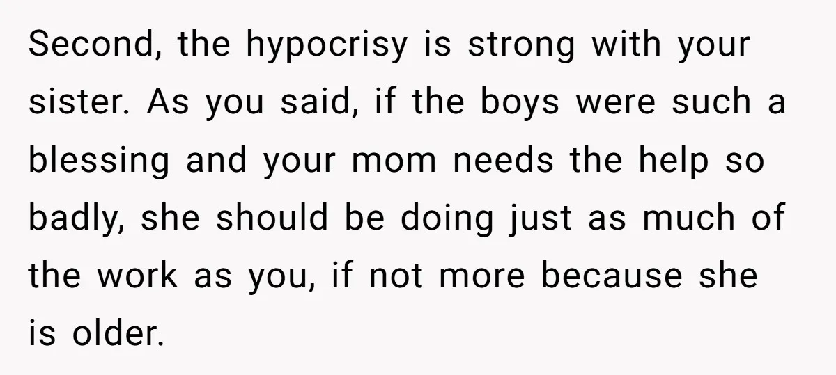 Second, the hypocrisy is strong with your sister. As you said, if the boys were such a blessing and your mom needs the help so badly, she should be doing...