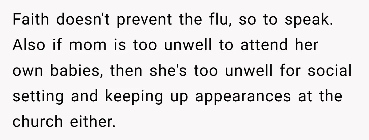Faith doesn't prevent the flu, so to speak. Also if mom is too unwell to attend her own babies, then she's too unwell for social setting and keeping up appearances...