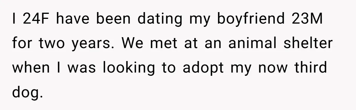 I 24F have been dating my boyfriend 23M for two years. We met at an animal shelter when I was looking to adopt my now third dog.