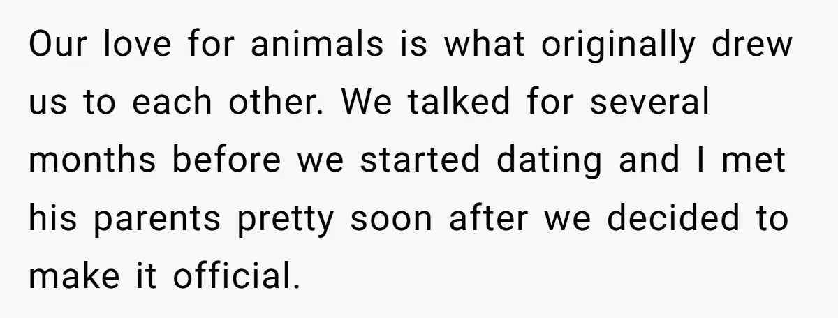 Our love for animals is what originally drew us to each other. We talked for several months before we started dating and I met his parents pretty soon after we...