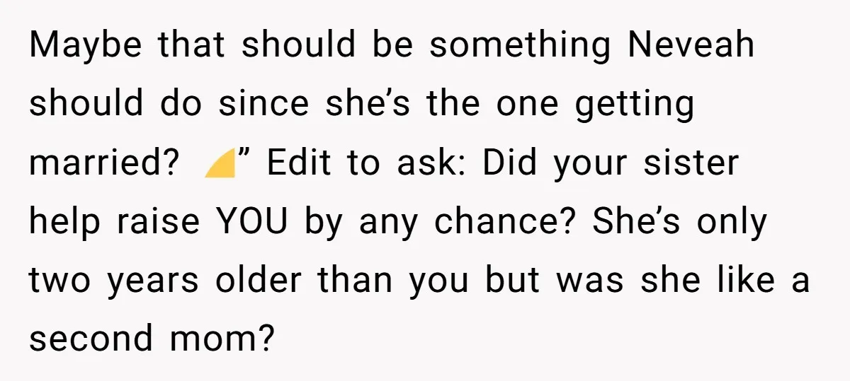 Maybe that should be something Neveah should do since she’s the one getting married? 😊” Edit to ask: Did your sister help raise YOU by any chance? She’s only two...