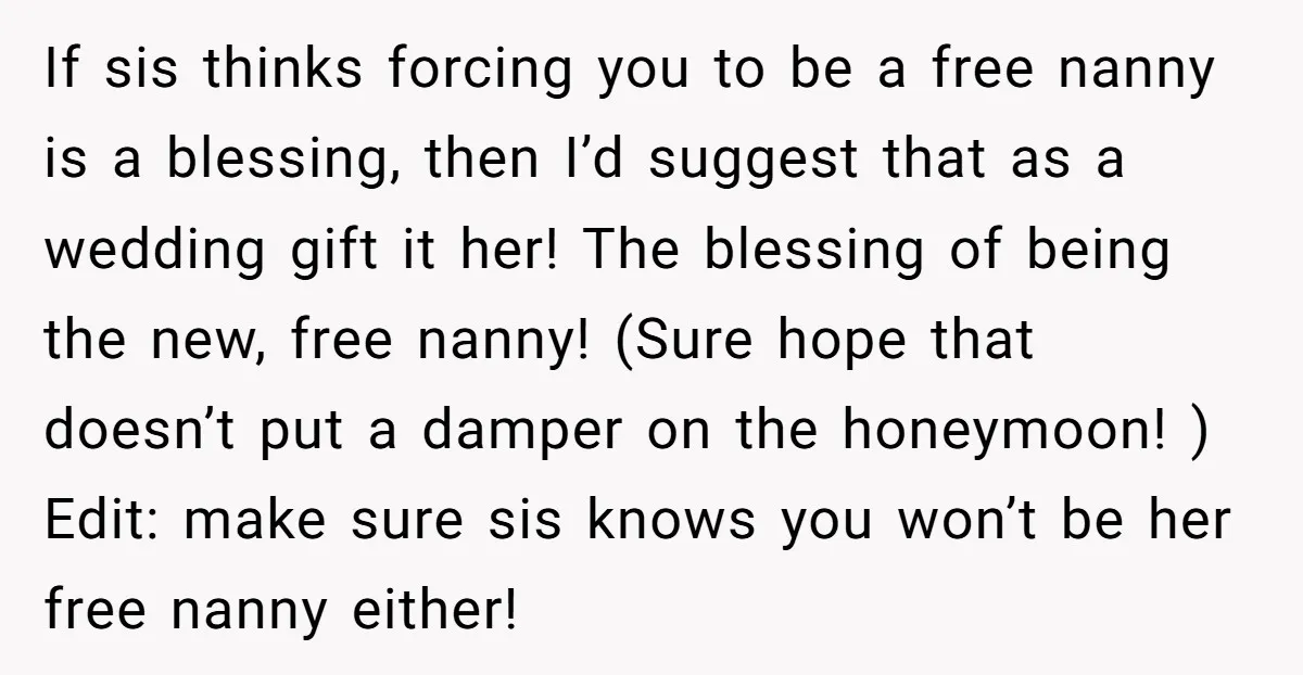 If sis thinks forcing you to be a free nanny is a blessing, then I’d suggest that as a wedding gift it her! The blessing of being the new, free...