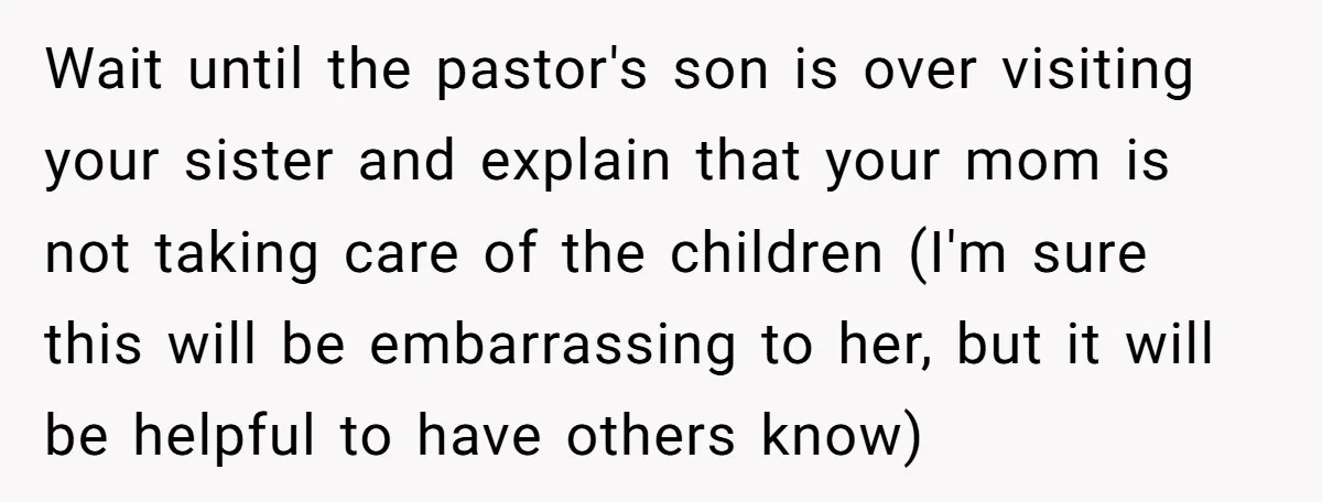 Wait until the pastor's son is over visiting your sister and explain that your mom is not taking care of the children (I'm sure this will be embarrassing to her,...