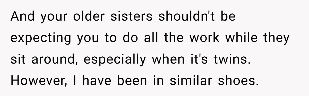 And your older sisters shouldn't be expecting you to do all the work while they sit around, especially when it's twins. However, I have been in similar shoes.