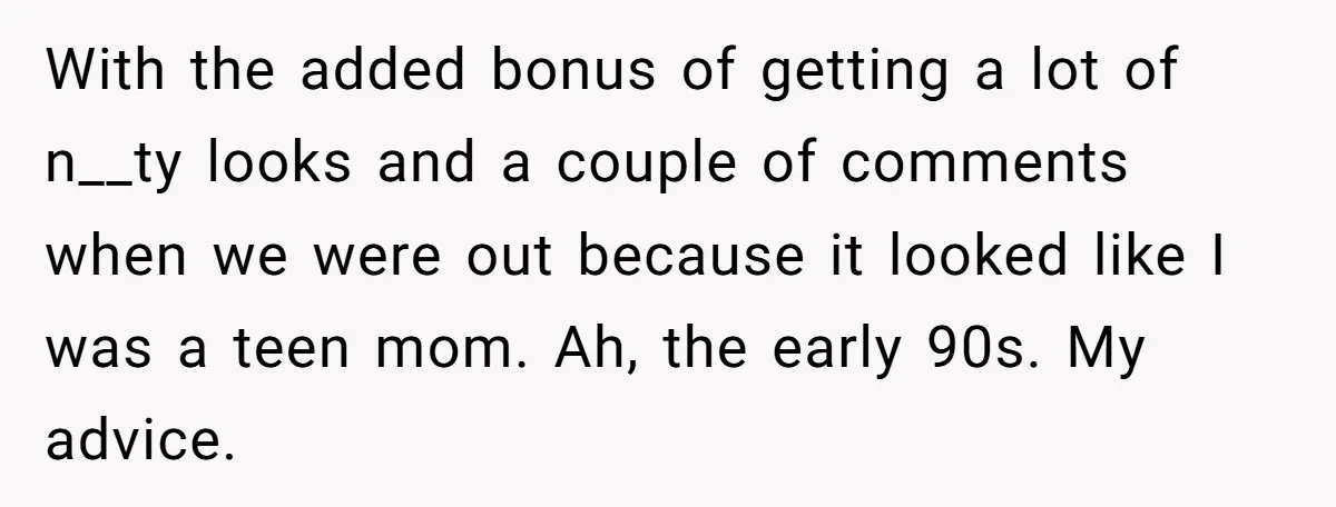 With the added bonus of getting a lot of n__ty looks and a couple of comments when we were out because it looked like I was a teen mom. Ah,...