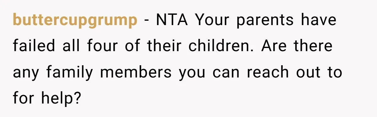 buttercupgrump − NTA Your parents have failed all four of their children. Are there any family members you can reach out to for help?