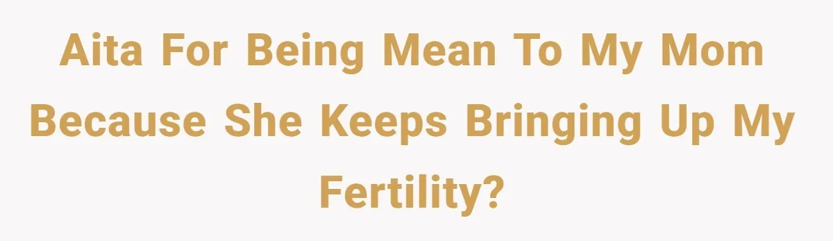 AITA for being Mean to My Mom Because She keeps bringing up my fertility?