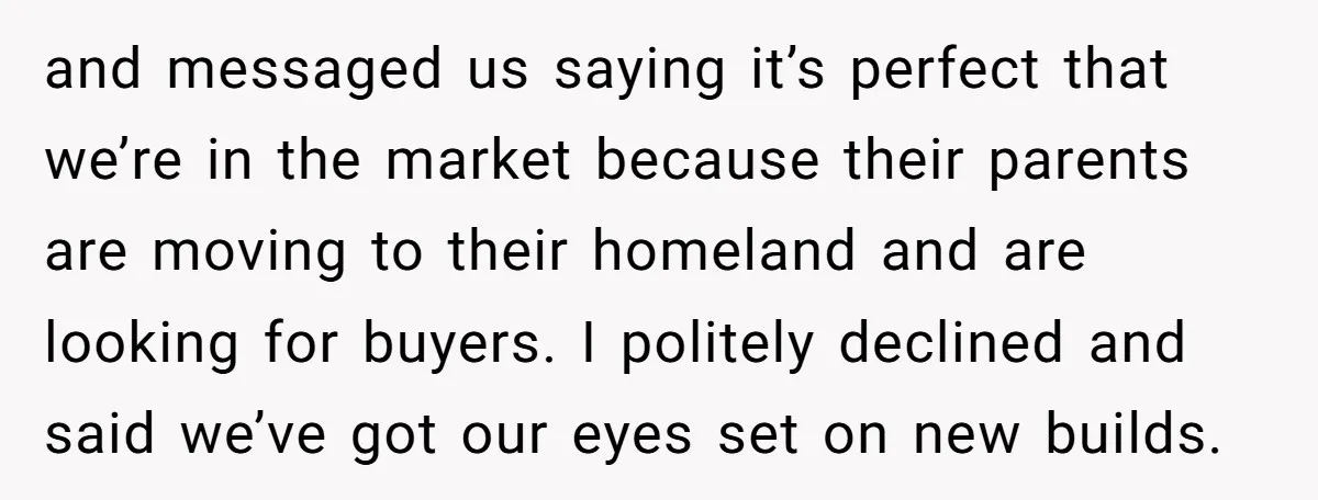 and messaged us saying it’s perfect that we’re in the market because their parents are moving to their homeland and are looking for buyers. I politely declined and said we’ve...