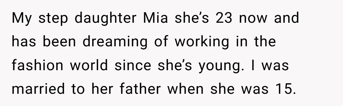 My step daughter Mia she’s 23 now and has been dreaming of working in the fashion world since she’s young. I was married to her father when she was 15.
