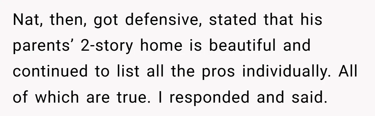 Nat, then, got defensive, stated that his parents’ 2-story home is beautiful and continued to list all the pros individually. All of which are true. I responded and said.