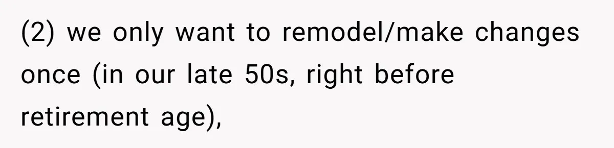 (2) we only want to remodel/make changes once (in our late 50s, right before retirement age),