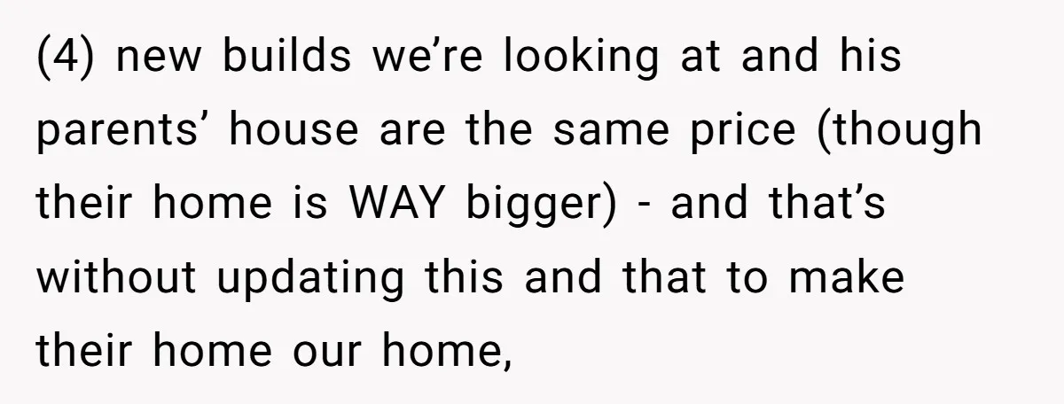 (4) new builds we’re looking at and his parents’ house are the same price (though their home is WAY bigger) - and that’s without updating this and that to make...
