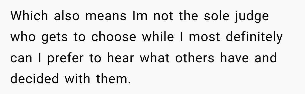 Which also means Im not the sole judge who gets to choose while I most definitely can I prefer to hear what others have and decided with them.