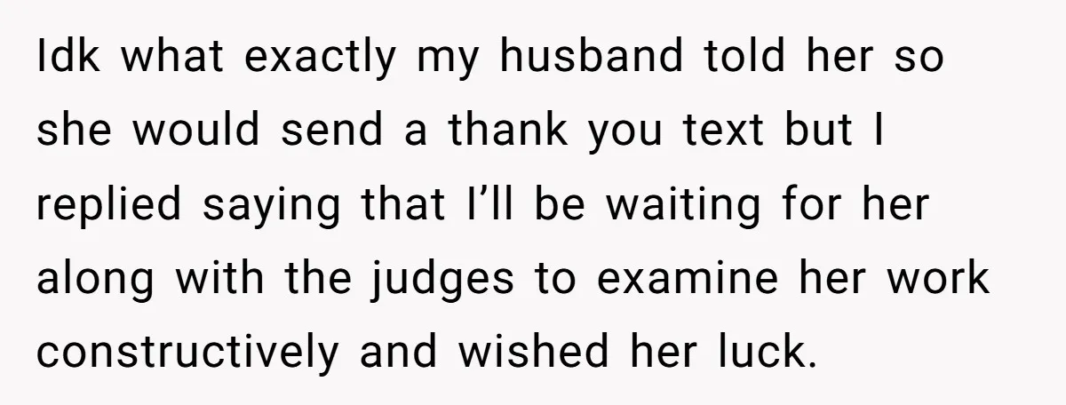 Idk what exactly my husband told her so she would send a thank you text but I replied saying that I’ll be waiting for her along with the judges to...