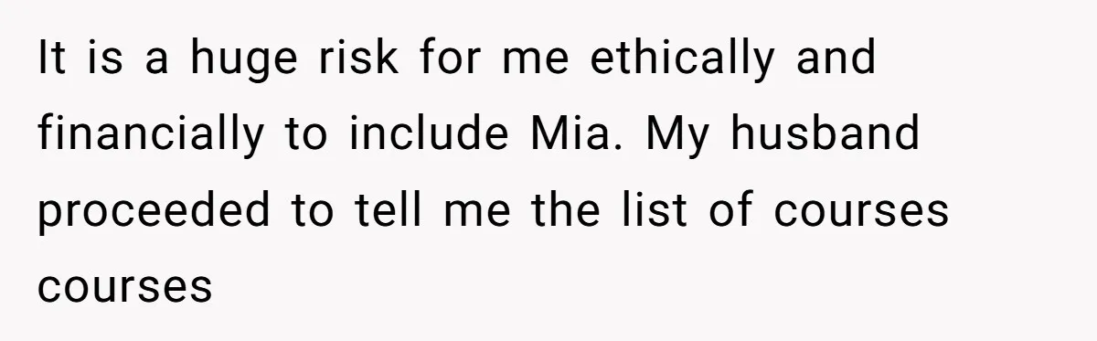 It is a huge risk for me ethically and financially to include Mia. My husband proceeded to tell me the list of courses courses