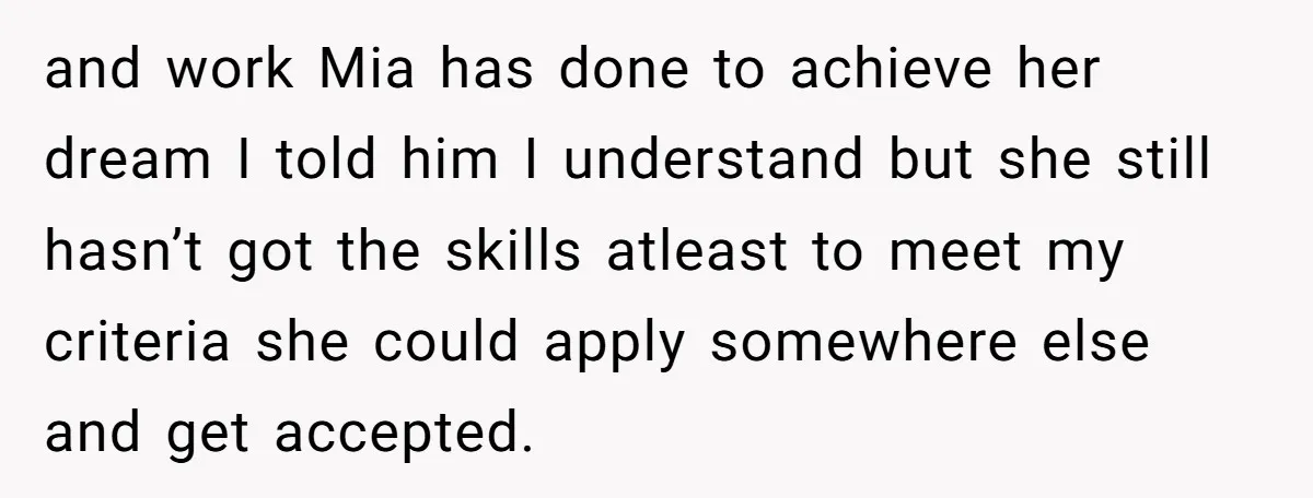 and work Mia has done to achieve her dream I told him I understand but she still hasn’t got the skills atleast to meet my criteria she could apply somewhere...