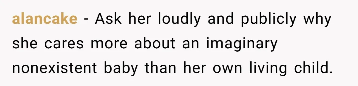 alancake − Ask her loudly and publicly why she cares more about an imaginary nonexistent baby than her own living child.