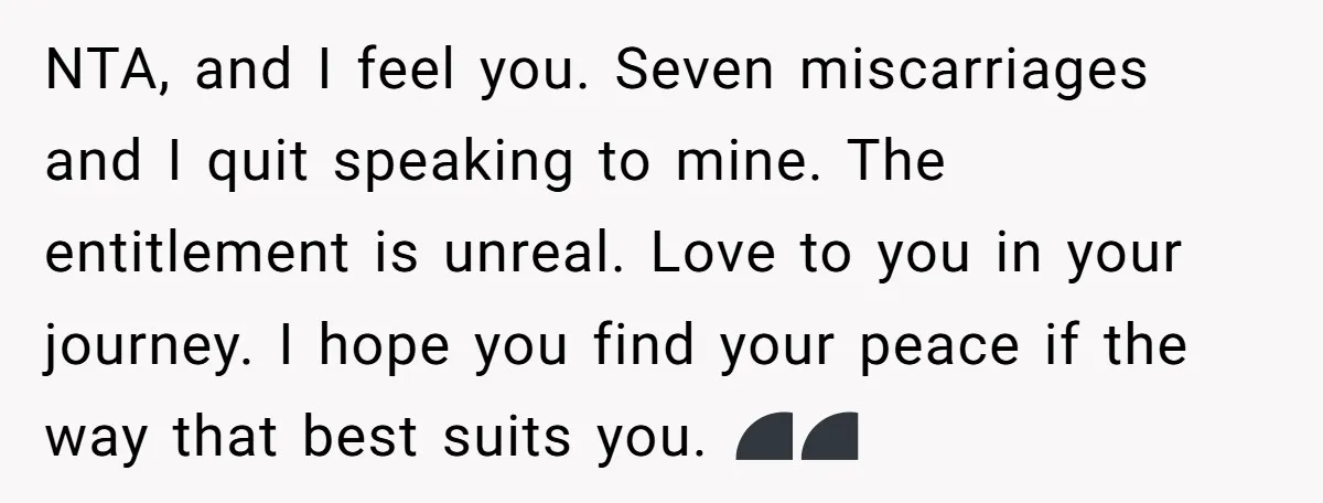 NTA, and I feel you. Seven miscarriages and I quit speaking to mine. The entitlement is unreal. Love to you in your journey. I hope you find your peace if...