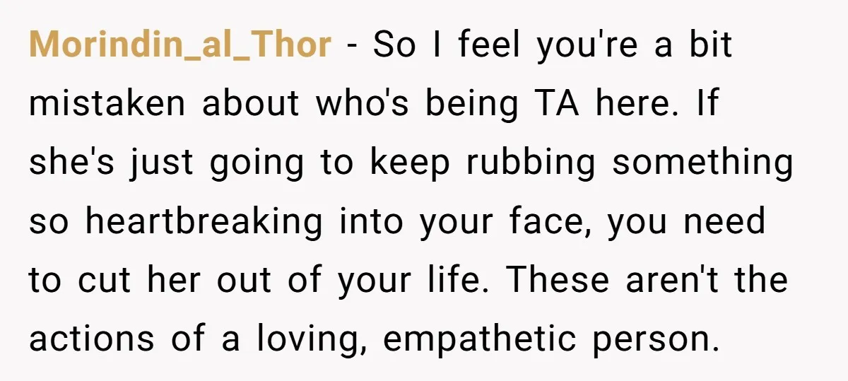 Morindin_al_Thor − So I feel you're a bit mistaken about who's being TA here. If she's just going to keep rubbing something so heartbreaking into your face, you need to...