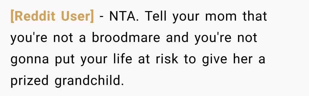 [Reddit User] − NTA. Tell your mom that you're not a broodmare and you're not gonna put your life at risk to give her a prized grandchild.