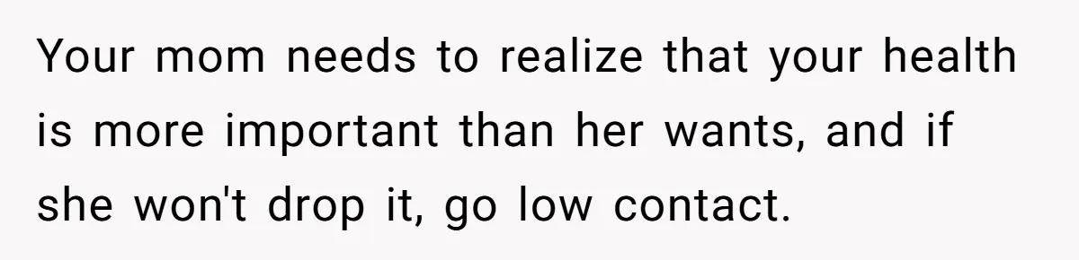 Your mom needs to realize that your health is more important than her wants, and if she won't drop it, go low contact.