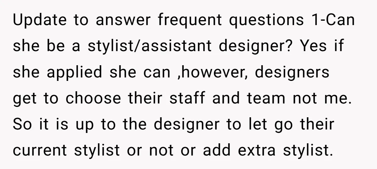 Update to answer frequent questions 1-Can she be a stylist/assistant designer? Yes if she applied she can ,however, designers get to choose their staff and team not me. So it...