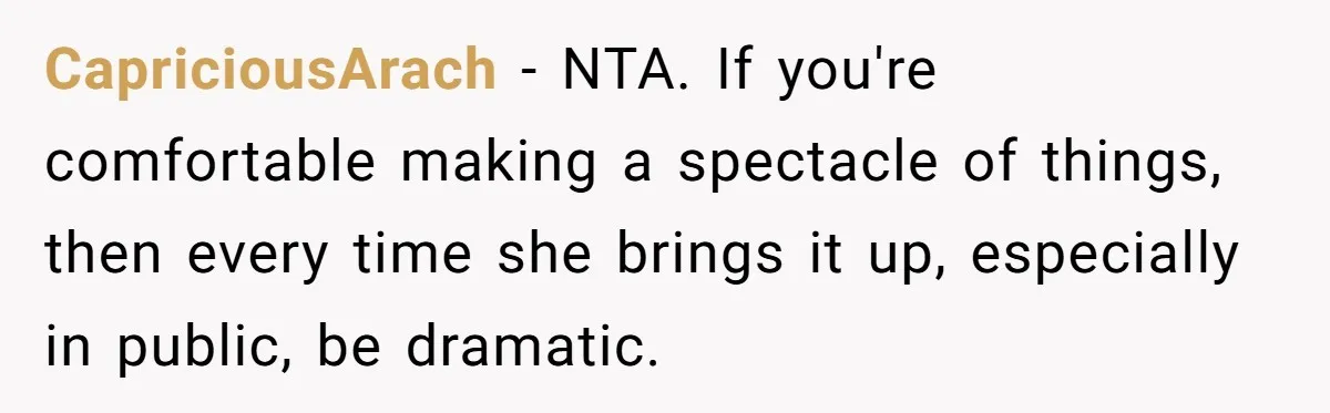 CapriciousArach − NTA. If you're comfortable making a spectacle of things, then every time she brings it up, especially in public, be dramatic.